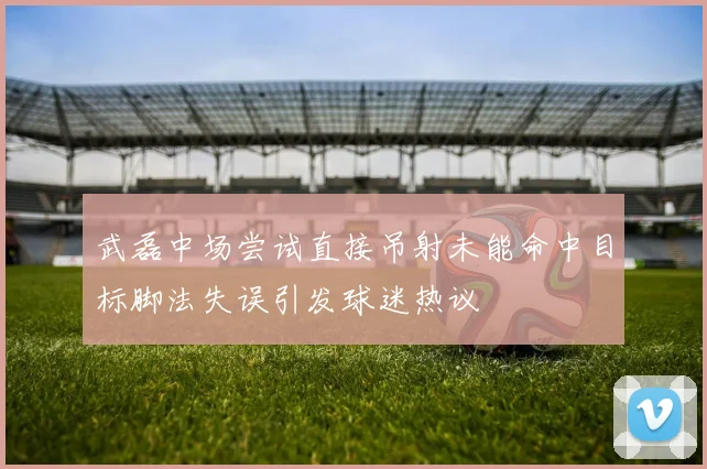 武磊中场尝试直接吊射未能命中目标脚法失误引发球迷热议