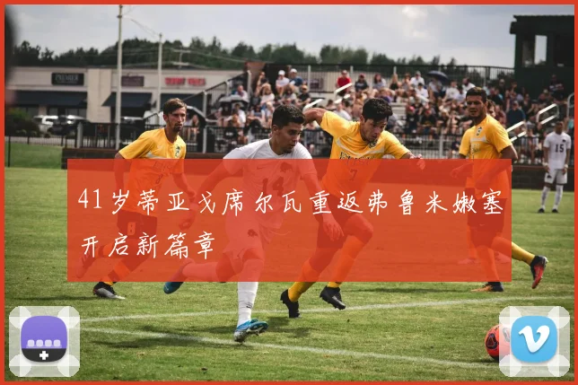 41岁蒂亚戈席尔瓦重返弗鲁米嫩塞开启新篇章