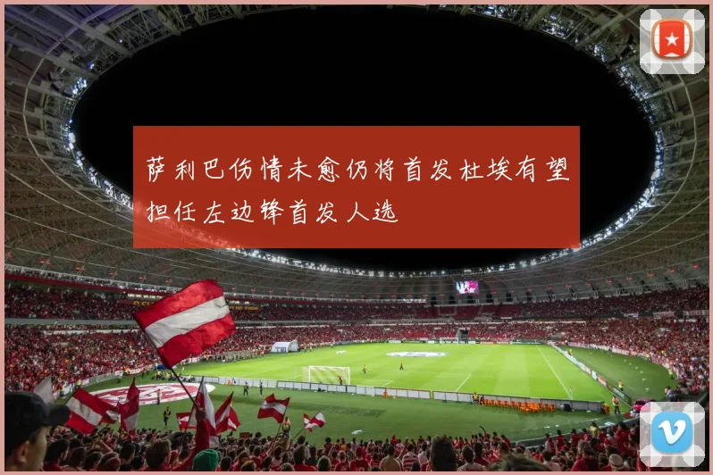 萨利巴伤情未愈仍将首发杜埃有望担任左边锋首发人选