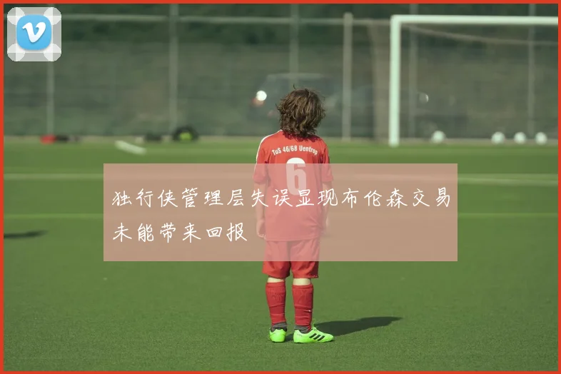 独行侠管理层失误显现布伦森交易未能带来回报