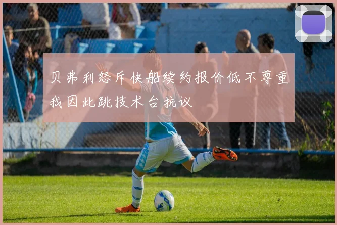 贝弗利怒斥快船续约报价低不尊重我因此跳技术台抗议