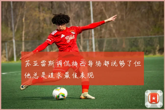 苏亚雷斯调侃梅西每场都说够了但他总是追求最佳表现