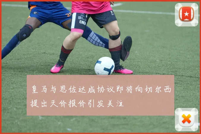 皇马与恩佐达成协议即将向切尔西提出天价报价引发关注