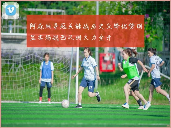 阿森纳争冠关键战历史交锋优势明显客场战西汉姆火力全开
