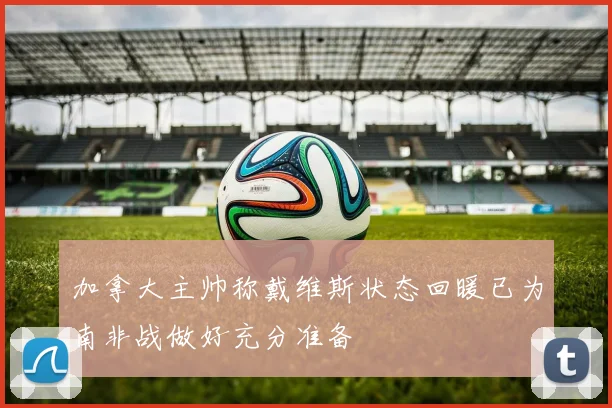 加拿大主帅称戴维斯状态回暖已为南非战做好充分准备