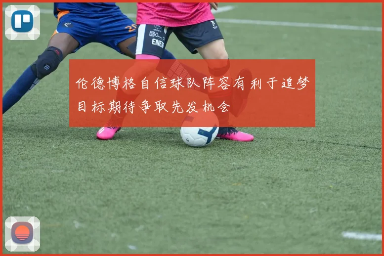 伦德博格自信球队阵容有利于追梦目标期待争取先发机会