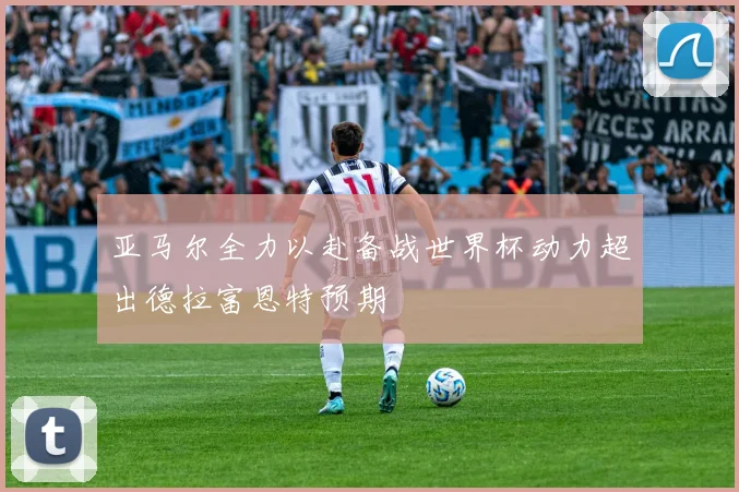 亚马尔全力以赴备战世界杯动力超出德拉富恩特预期