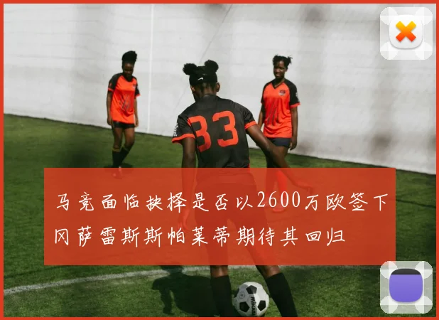 马竞面临抉择是否以2600万欧签下冈萨雷斯斯帕莱蒂期待其回归