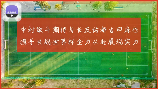 中村敬斗期待与长友佑都吉田麻也携手共战世界杯全力以赴展现实力