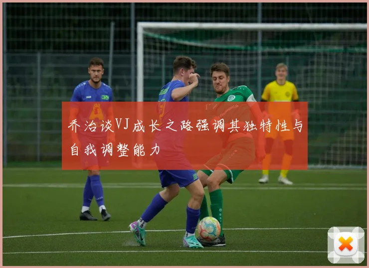乔治谈VJ成长之路强调其独特性与自我调整能力