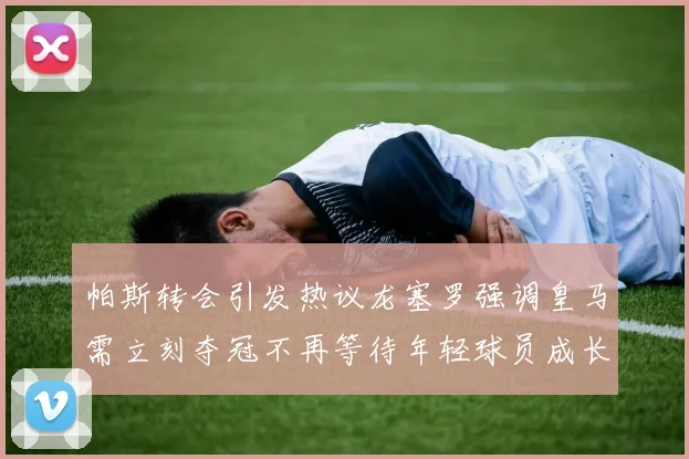 帕斯转会引发热议龙塞罗强调皇马需立刻夺冠不再等待年轻球员成长