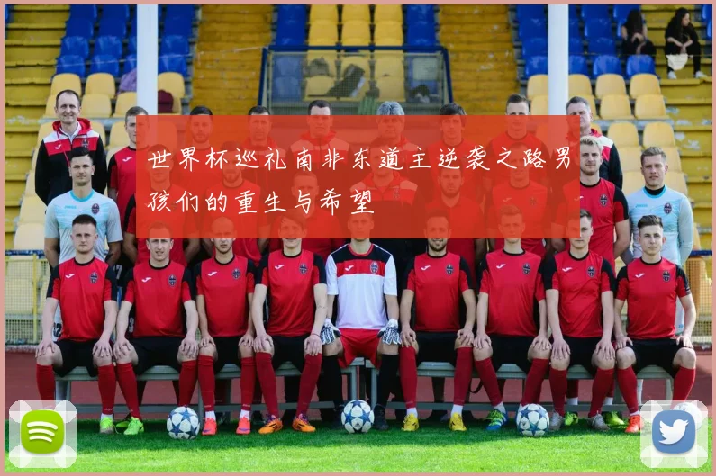 世界杯巡礼南非东道主逆袭之路男孩们的重生与希望