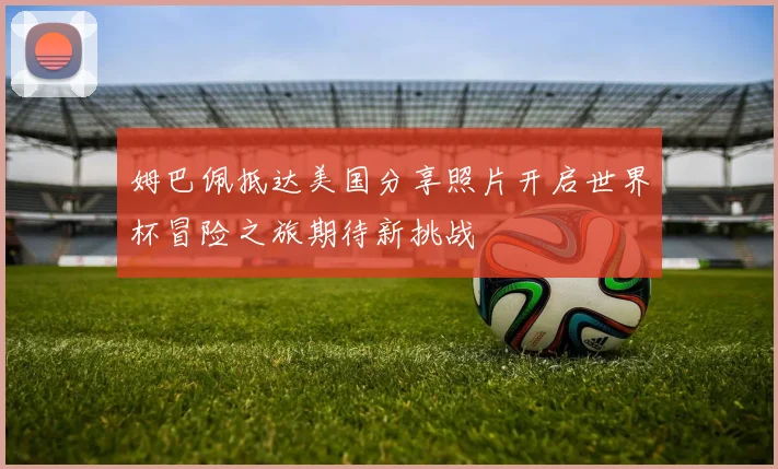 姆巴佩抵达美国分享照片开启世界杯冒险之旅期待新挑战