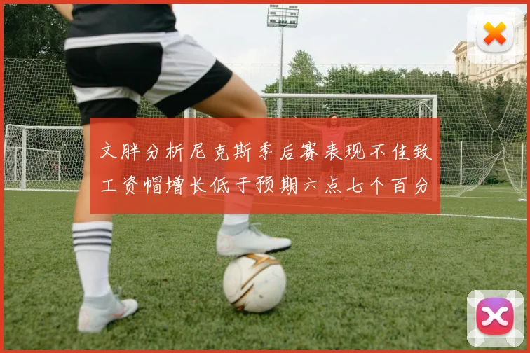 文胖分析尼克斯季后赛表现不佳致工资帽增长低于预期六点七个百分点