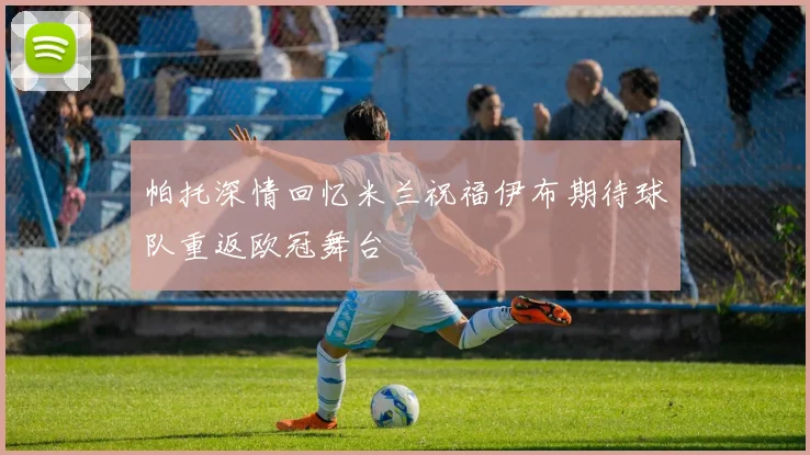 帕托深情回忆米兰祝福伊布期待球队重返欧冠舞台