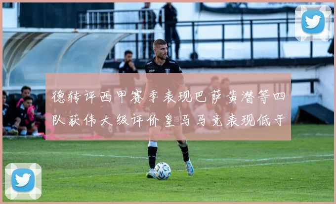 德转评西甲赛季表现巴萨黄潜等四队获伟大级评价皇马马竞表现低于预期