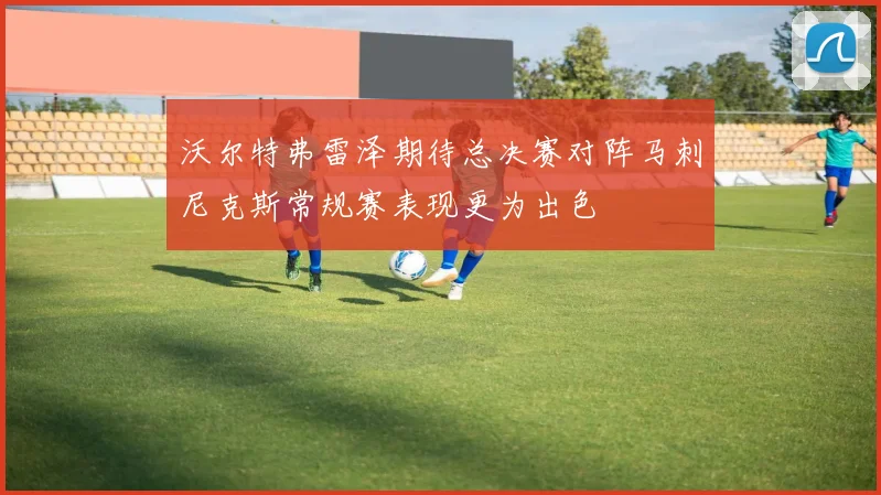 沃尔特弗雷泽期待总决赛对阵马刺尼克斯常规赛表现更为出色