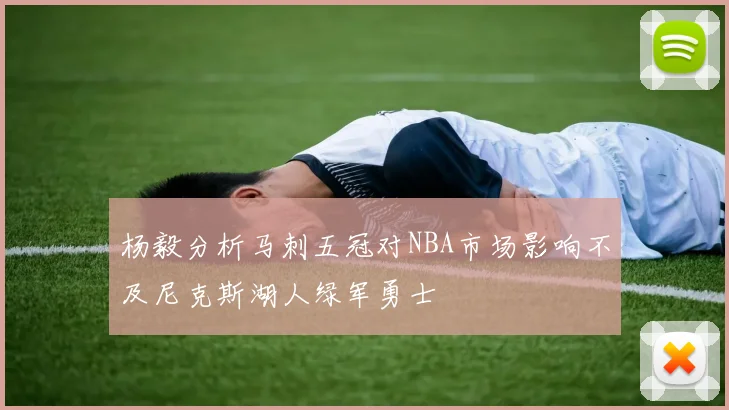 杨毅分析马刺五冠对NBA市场影响不及尼克斯湖人绿军勇士